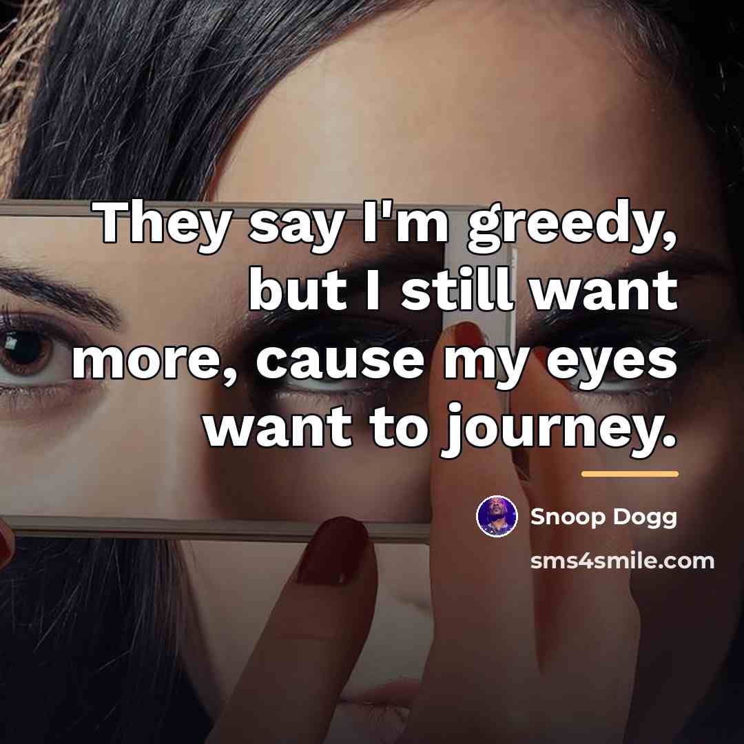 “They say I'm greedy, but I still want more, cause…” quote by Snoop Dogg