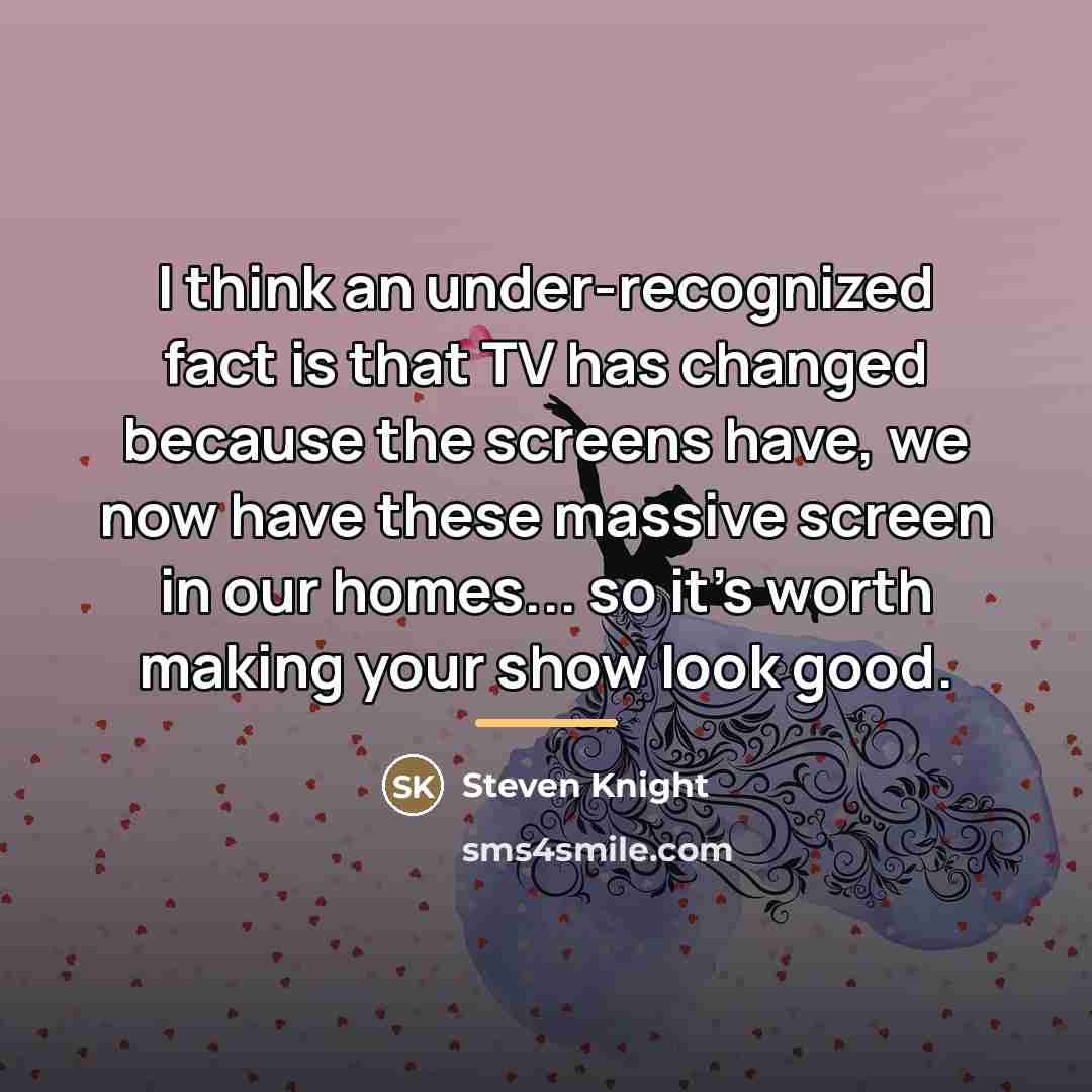 “I think an under-recognized fact is that TV has changed…” quote by Steven Knight