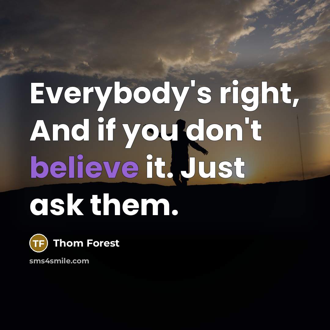 “Everybody's right, And if you don't believe it. Just ask them.” quote by Thom Forest