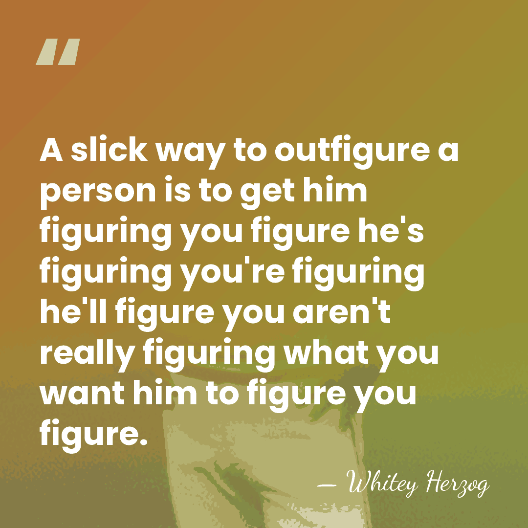 A slick way to outfigure a person is to get him figuring&hellip; - Whitey Herzog