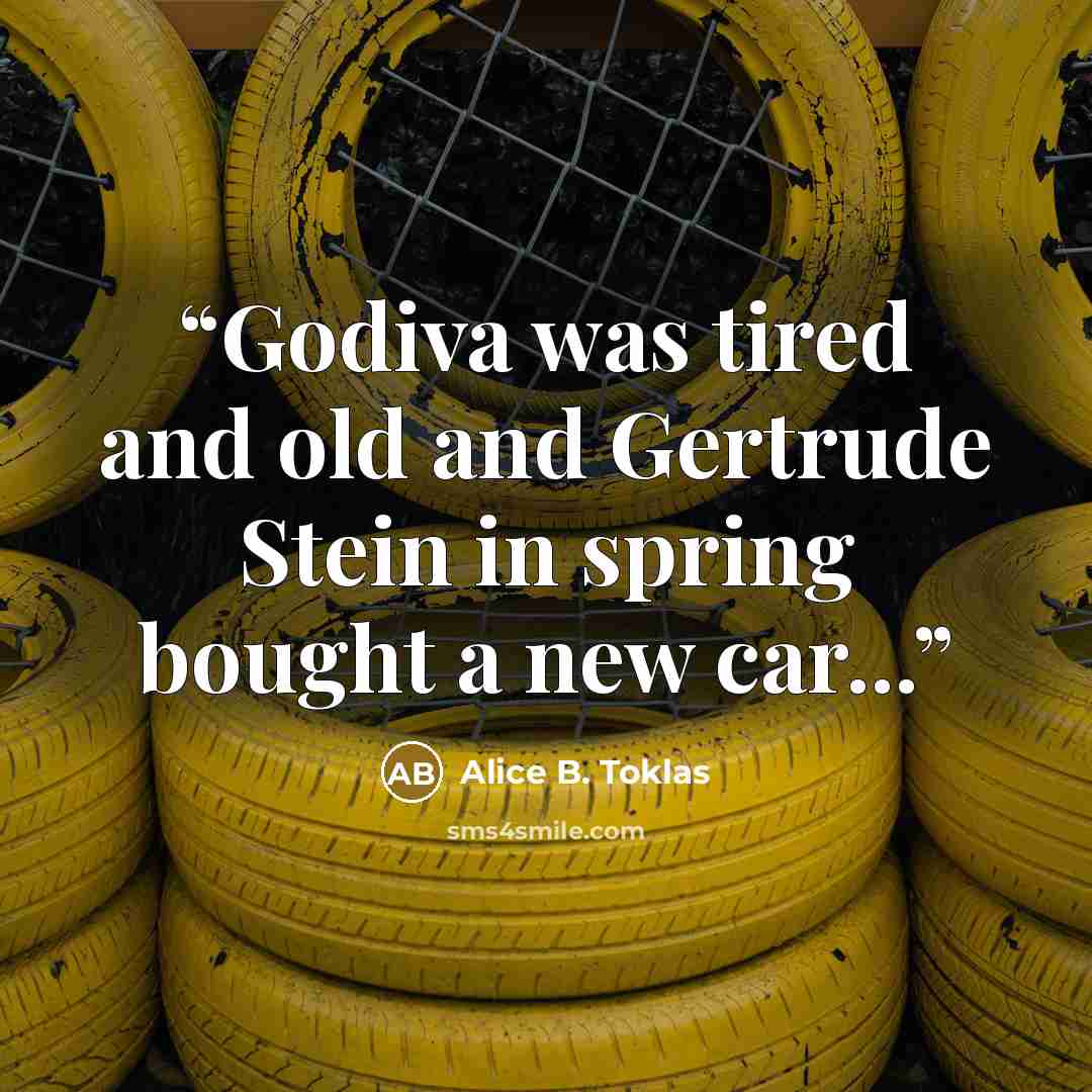 “Godiva was tired and old and Gertrude Stein in spring bought a new car...” quote by Alice B. Toklas