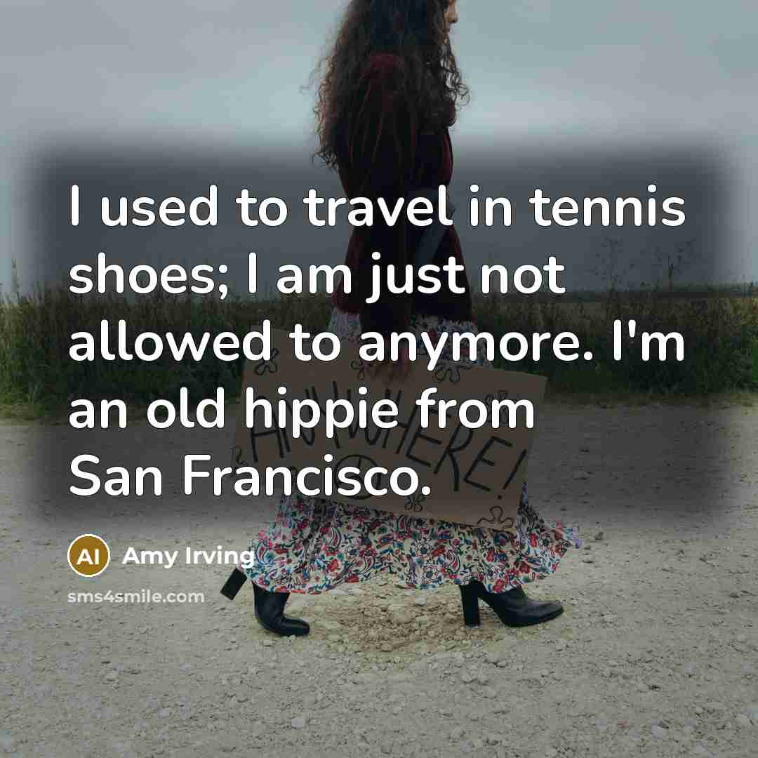 “I used to travel in tennis shoes; I am just not allowed to anymore. I'm an old hippie from San Francisco.” quote by Amy Irving