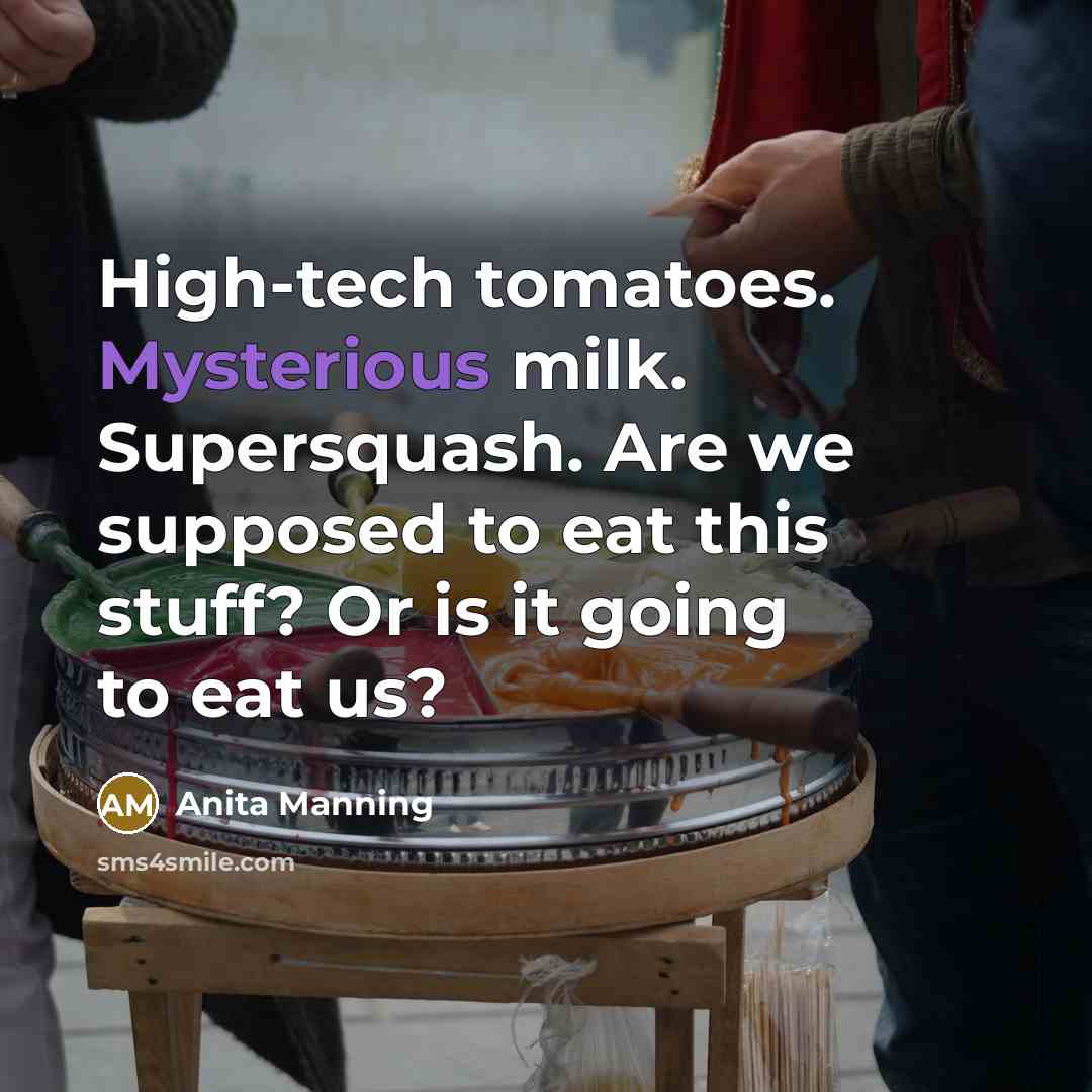 “High-tech tomatoes. Mysterious milk. Supersquash. Are we supposed to eat this stuff? Or is it going to eat us?” quote by Anita Manning