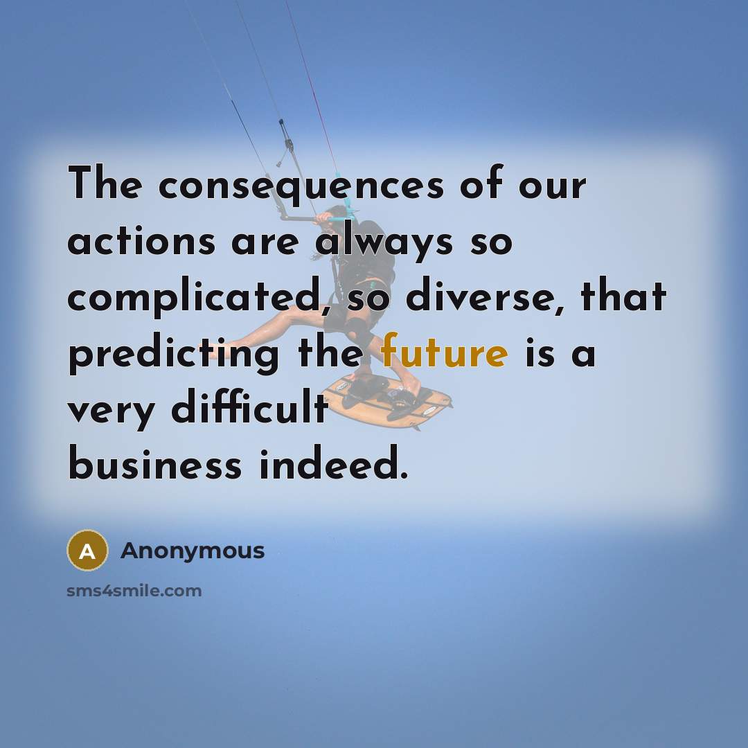 “The consequences of our actions are always so complicated, so…” quote by Anonymous