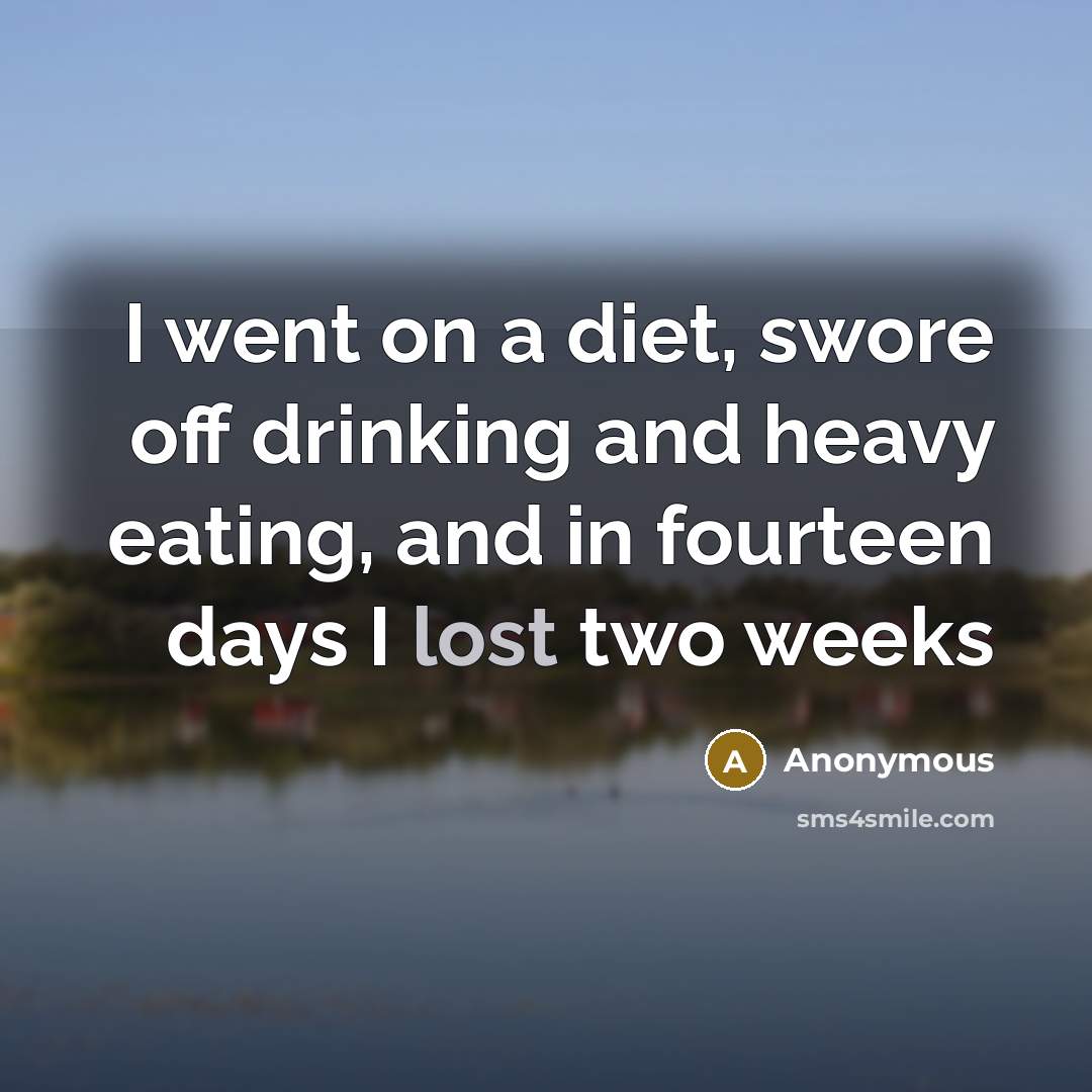 “I went on a diet, swore off drinking and heavy eating, and in fourteen days I lost two weeks” quote by Anonymous