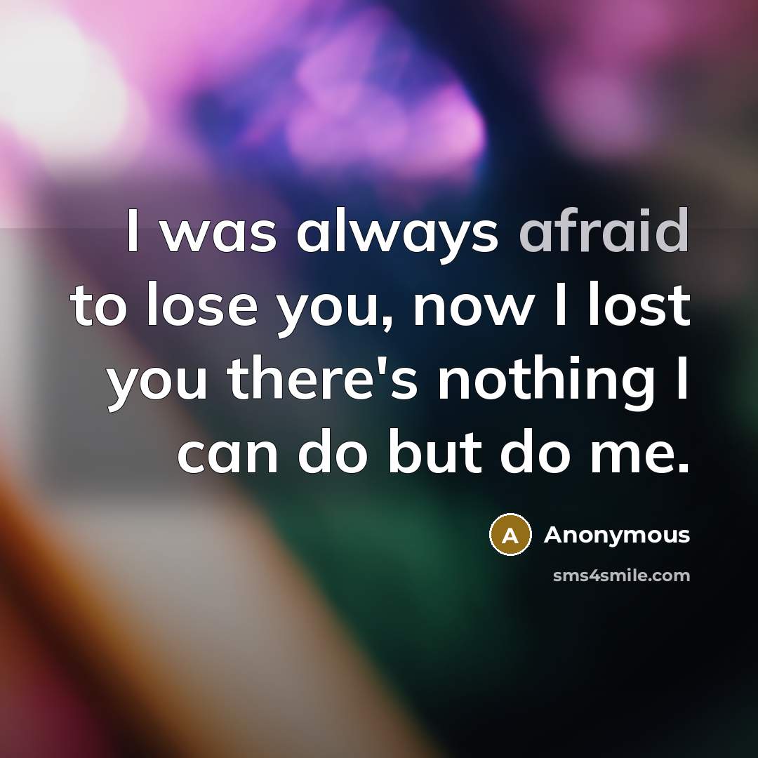 “I was always afraid to lose you, now I lost you there's nothing I can do but do me.” quote by Anonymous