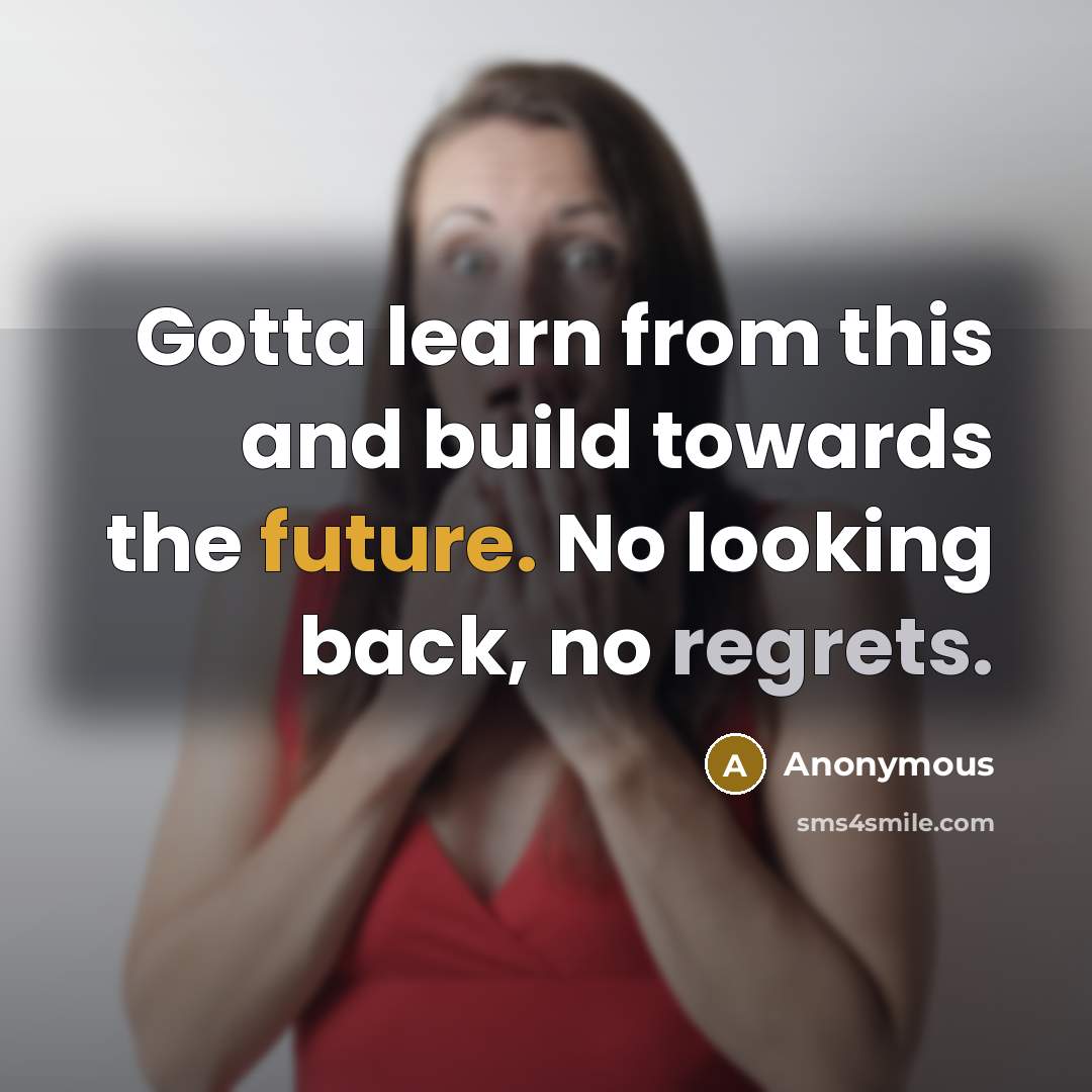 “Gotta learn from this and build towards the future. No looking back, no regrets.” quote by Anonymous