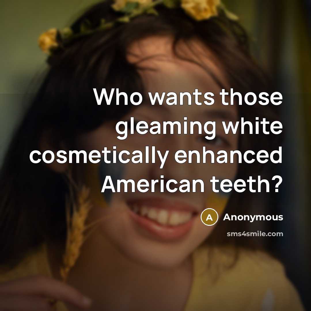 “Who wants those gleaming white cosmetically enhanced American teeth?…” quote by Anonymous