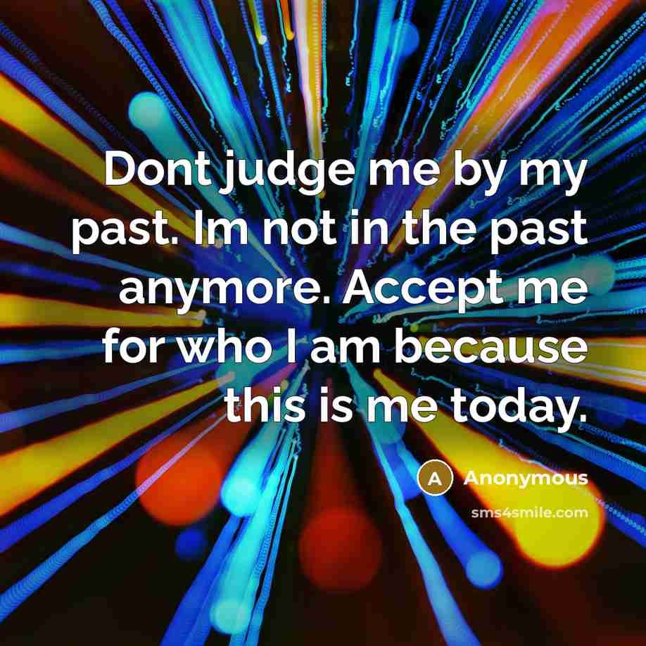 “Dont judge me by my past. Im not in the past anymore. Accept me for who I am because this is me today.” quote by Anonymous