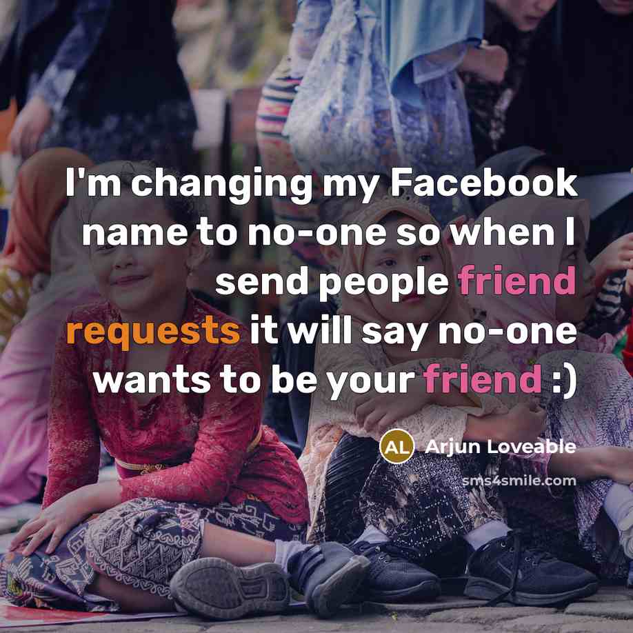 “I'm changing my Facebook name to no-one so when I send people friend requests it will say no-one wants to be your friend :)” quote by Arjun Loveable