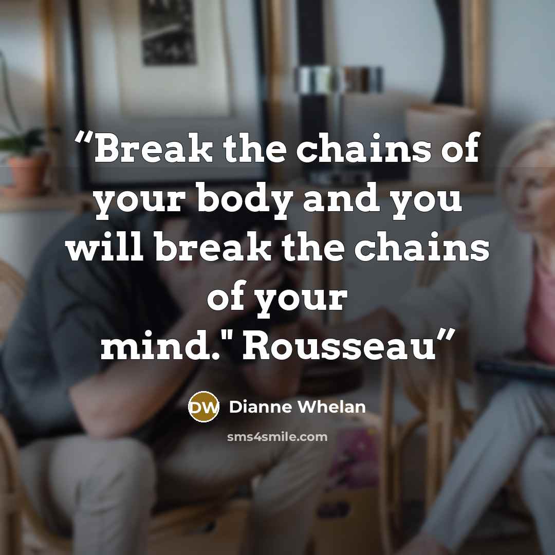 “Break the chains of your body and you will break the chains of your mind." Rousseau” quote by Dianne Whelan