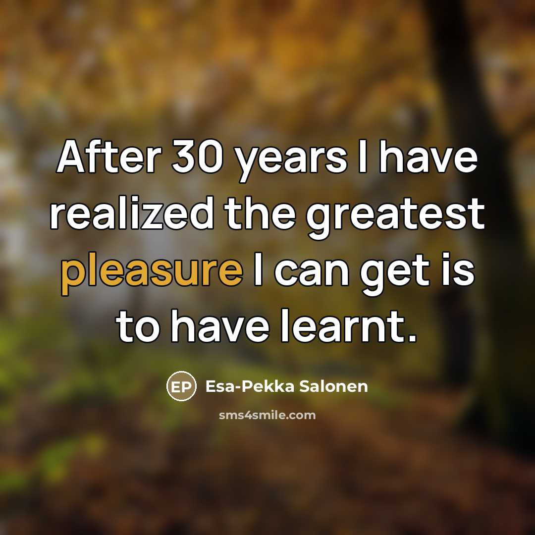 “After 30 years I have realized the greatest pleasure I…” quote by Esa-Pekka Salonen