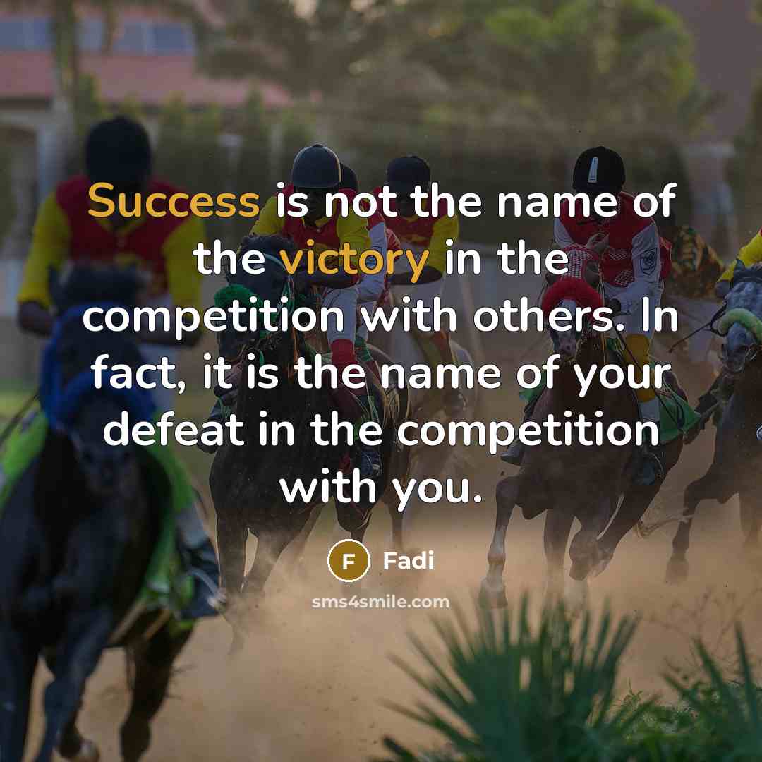 “Success is not the name of the victory in the competition with others. In fact, it is the name of your defeat in the competition with you.” quote by Fadi