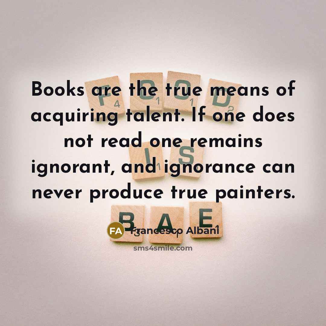 “Books are the true means of acquiring talent. If one does not read one remains ignorant, and ignorance can never produce true painters.” quote by Francesco Albani