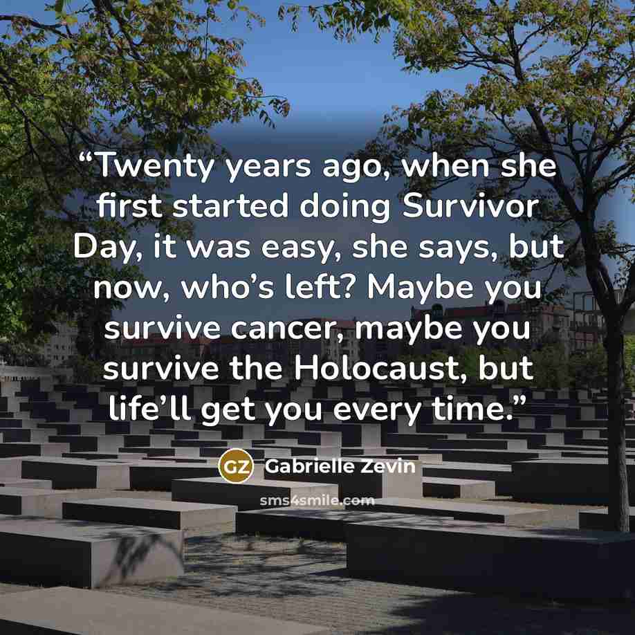 “Twenty years ago, when she first started doing Survivor Day, it was easy, she says, but now, who’s left? Maybe you survive cancer, maybe you survive the Holocaust, but life’ll get you every time.” quote by Gabrielle Zevin