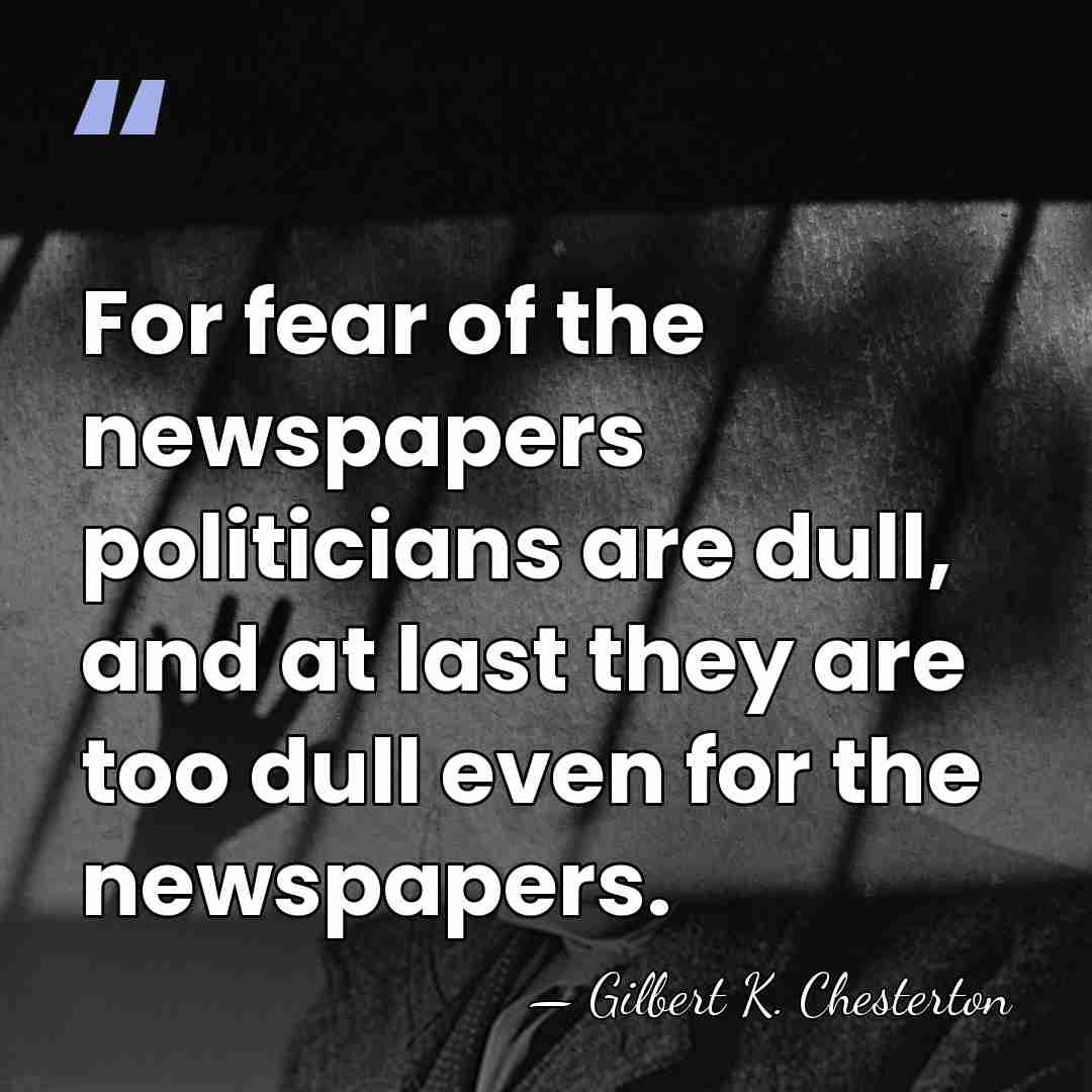For fear of the newspapers politicians are dull, and at last they&hellip; - Gilbert K. Chesterton