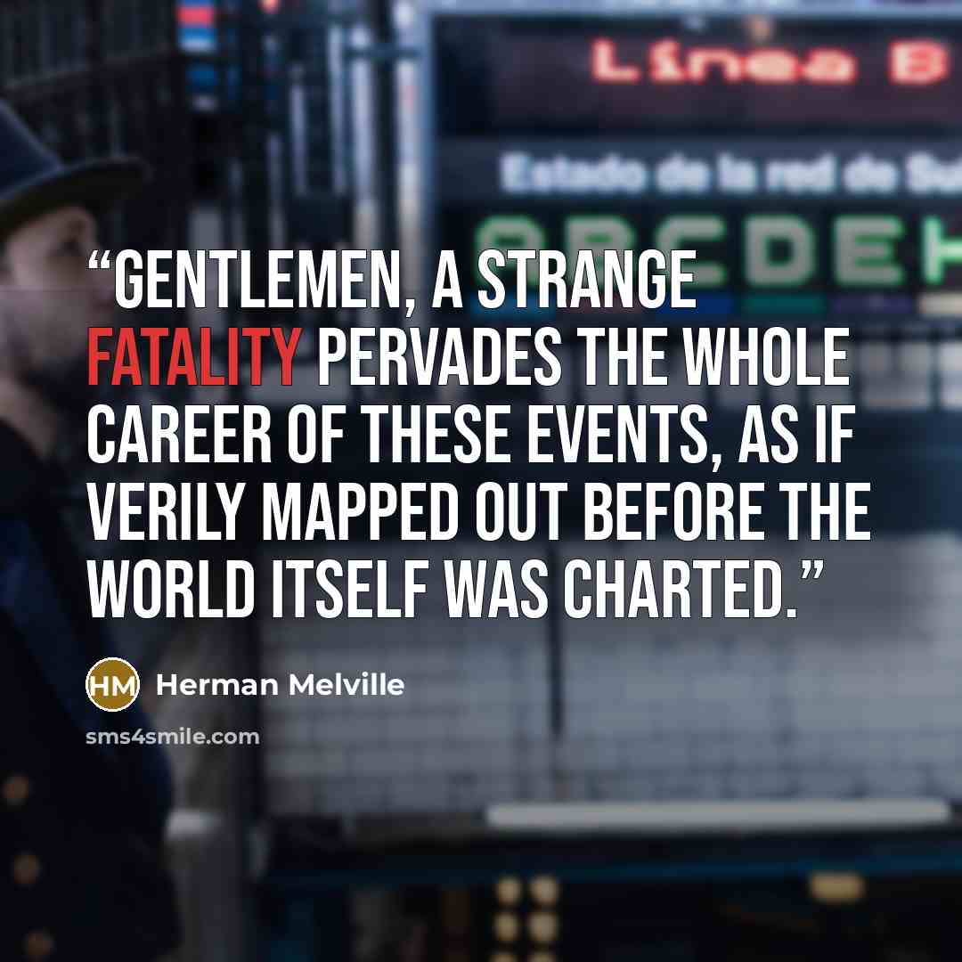 “Gentlemen, a strange fatality pervades the whole career of these events, as if verily mapped out before the world itself was charted.” quote by Herman Melville