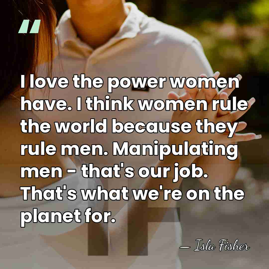 I love the power women have. I think women rule the world&hellip; - Isla Fisher