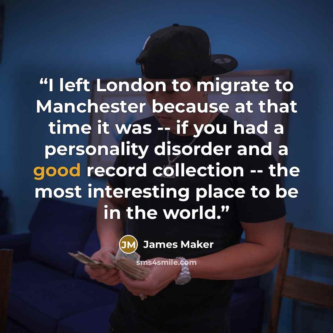 “I left London to migrate to Manchester because at that time it was -- if you had a personality disorder and a good record collection -- the most interesting place to be in the world.” quote by James Maker
