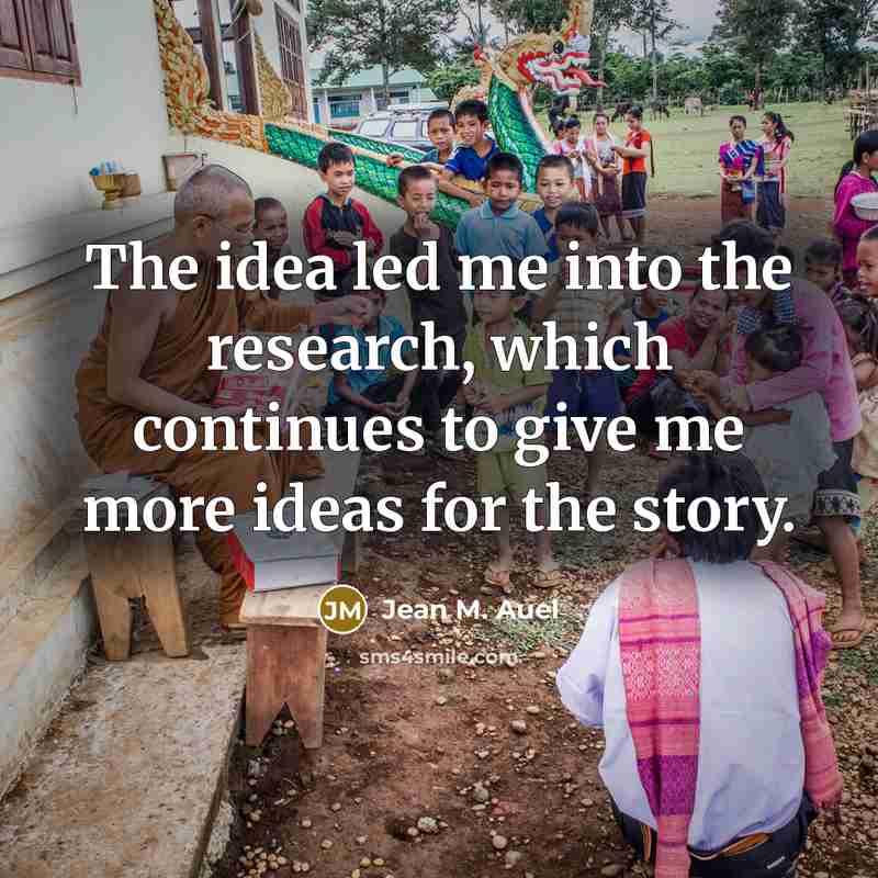 “The idea led me into the research, which continues to…” quote by Jean M. Auel