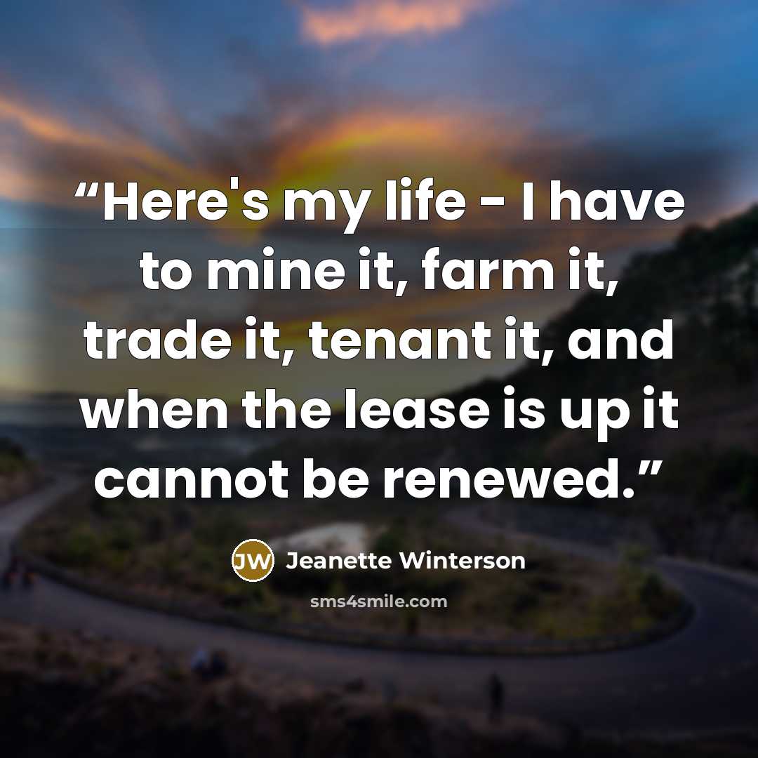 “Here's my life - I have to mine it, farm it, trade it, tenant it, and when the lease is up it cannot be renewed.” quote by Jeanette Winterson
