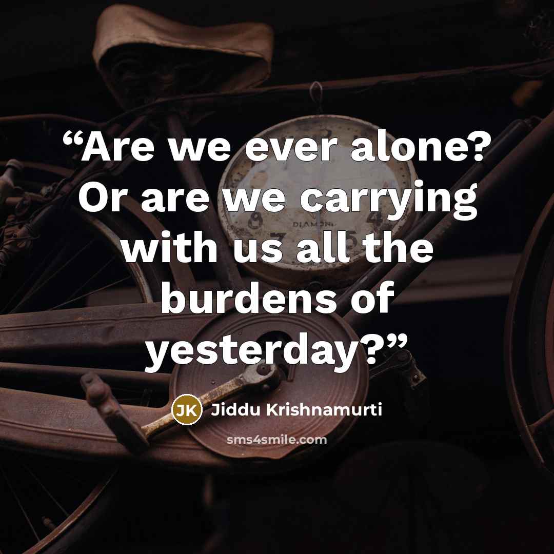 “Are we ever alone? Or are we carrying with us all the burdens of yesterday?” quote by Jiddu Krishnamurti