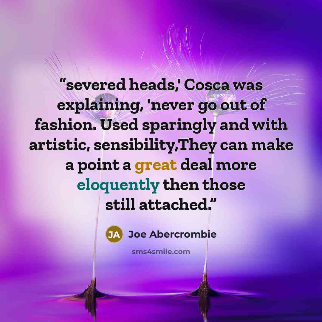 “severed heads,' Cosca was explaining, 'never go out of fashion. Used sparingly and with artistic, sensibility,They can make a point a great deal more eloquently then those still attached.” quote by Joe Abercrombie