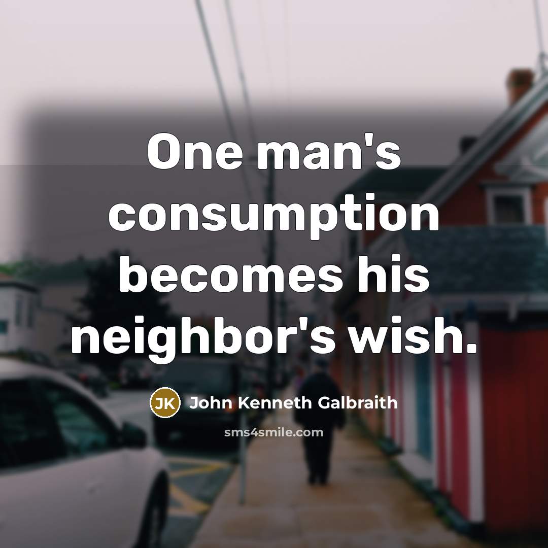 “One man's consumption becomes his neighbor's wish.…” quote by John Kenneth Galbraith