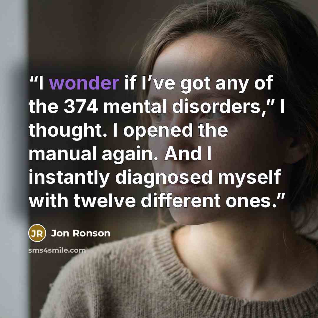 “I wonder if I’ve got any of the 374 mental disorders,” I thought. I opened the manual again. And I instantly diagnosed myself with twelve different ones.” quote by Jon Ronson