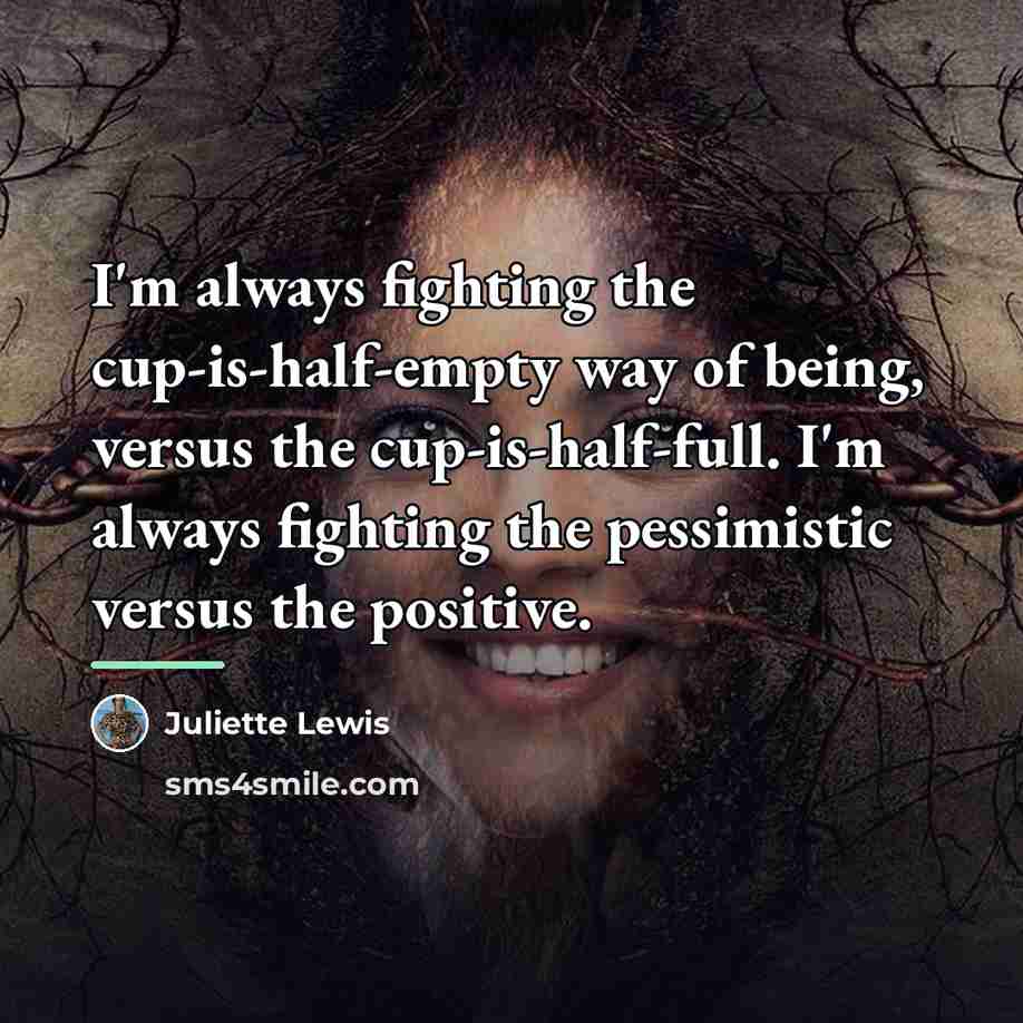 “I'm always fighting the cup-is-half-empty way of being, versus the…” quote by Juliette Lewis