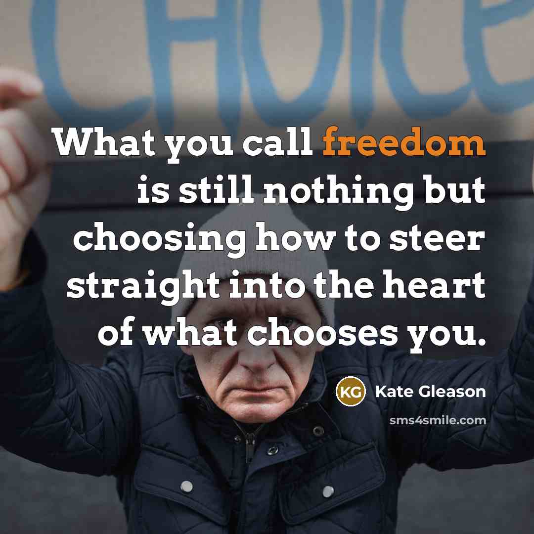 “What you call freedom is still nothing but choosing how to steer straight into the heart of what chooses you.” quote by Kate Gleason