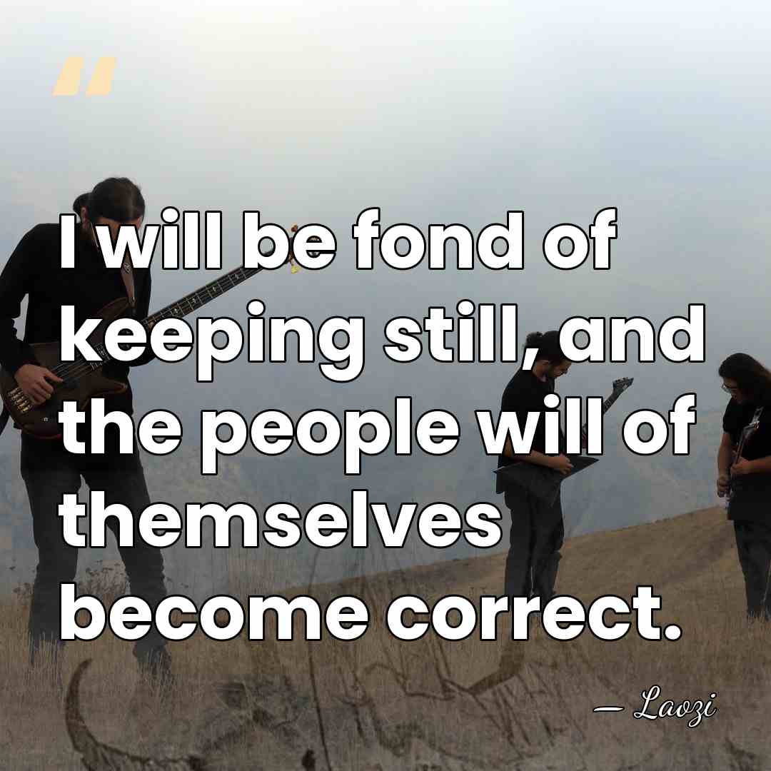 I will be fond of keeping still, and the people will of&hellip; - Laozi