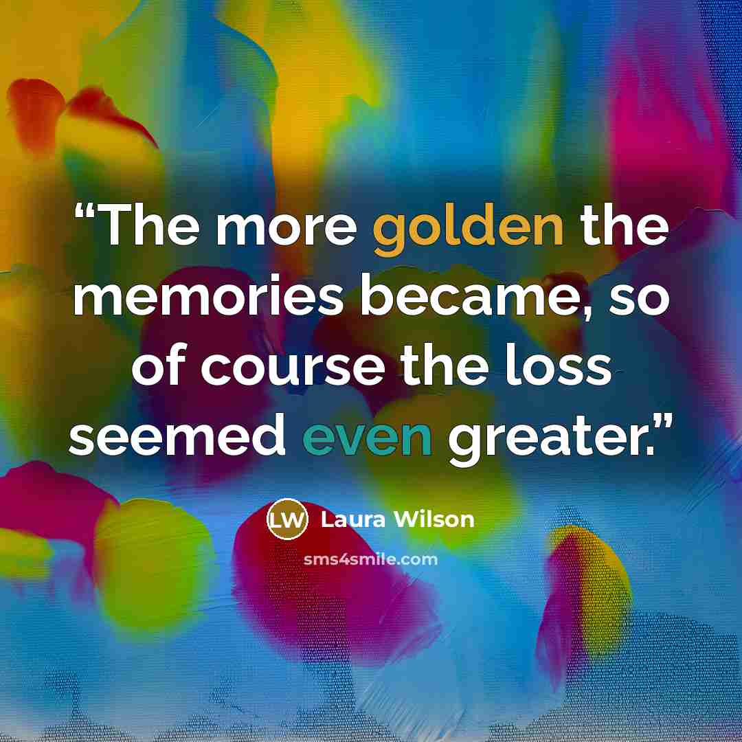 “The more golden the memories became, so of course the loss seemed even greater.” quote by Laura Wilson