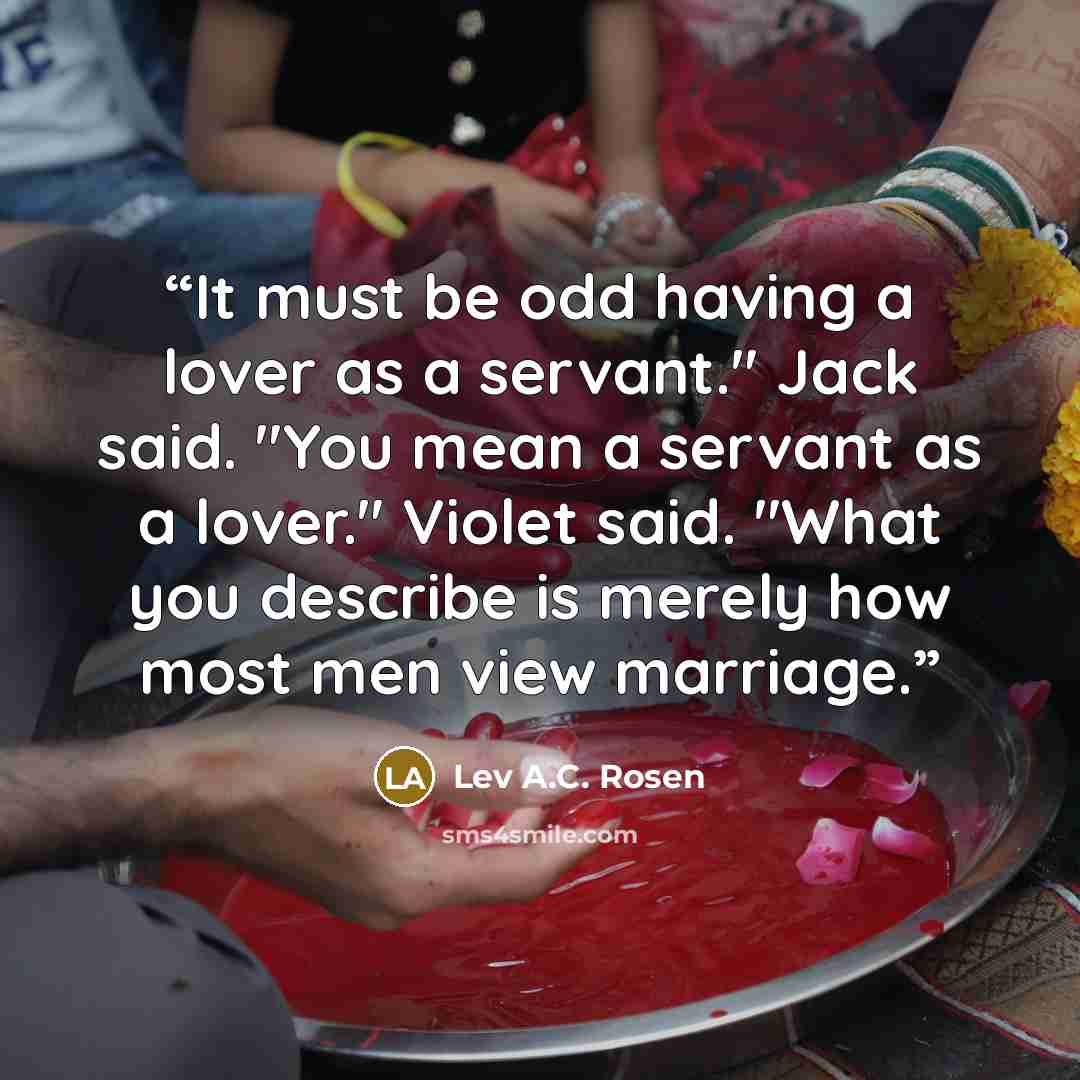 “It must be odd having a lover as a servant." Jack said. "You mean a servant as a lover." Violet said. "What you describe is merely how most men view marriage.” quote by Lev A.C. Rosen