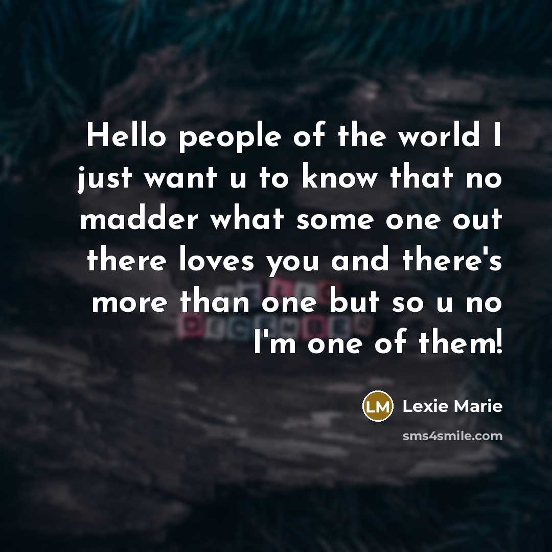 “Hello people of the world I just want u to know that no madder what some one out there loves you and there's more than one but so u no I'm one of them!” quote by Lexie Marie