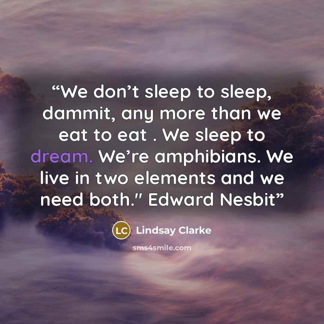 “We don’t sleep to sleep, dammit, any more than we eat to eat . We sleep to dream. We’re amphibians. We live in two elements and we need both." Edward Nesbit” quote by Lindsay Clarke