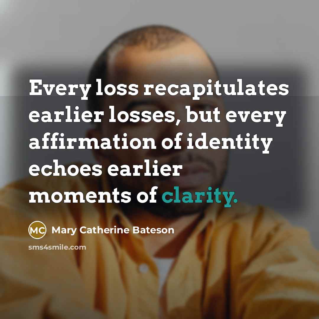 “Every loss recapitulates earlier losses, but every affirmation of identity…” quote by Mary Catherine Bateson