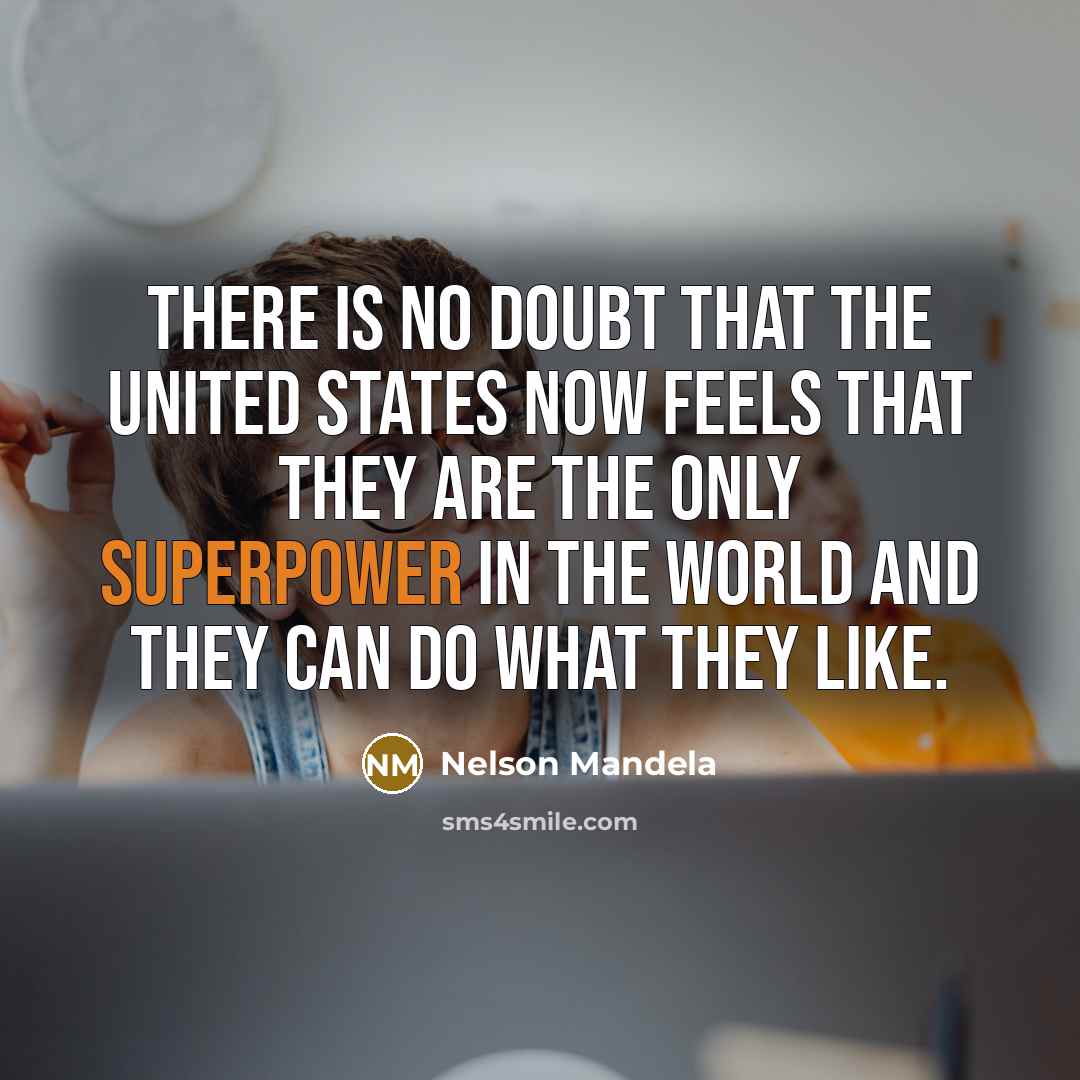 “There is no doubt that the United States now feels that they are the only superpower in the world and they can do what they like.” quote by Nelson Mandela