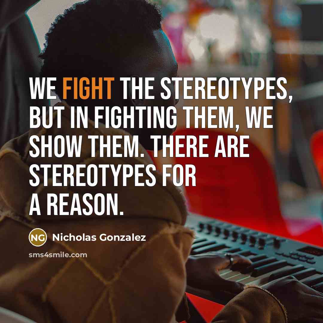 “We fight the stereotypes, but in fighting them, we show…” quote by Nicholas Gonzalez