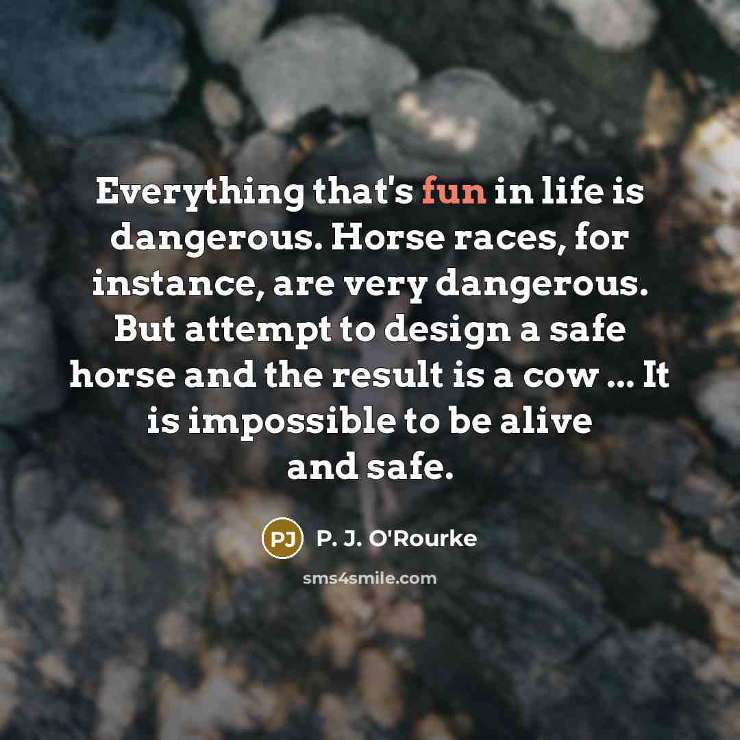“Everything that's fun in life is dangerous. Horse races, for…” quote by P. J. O'Rourke
