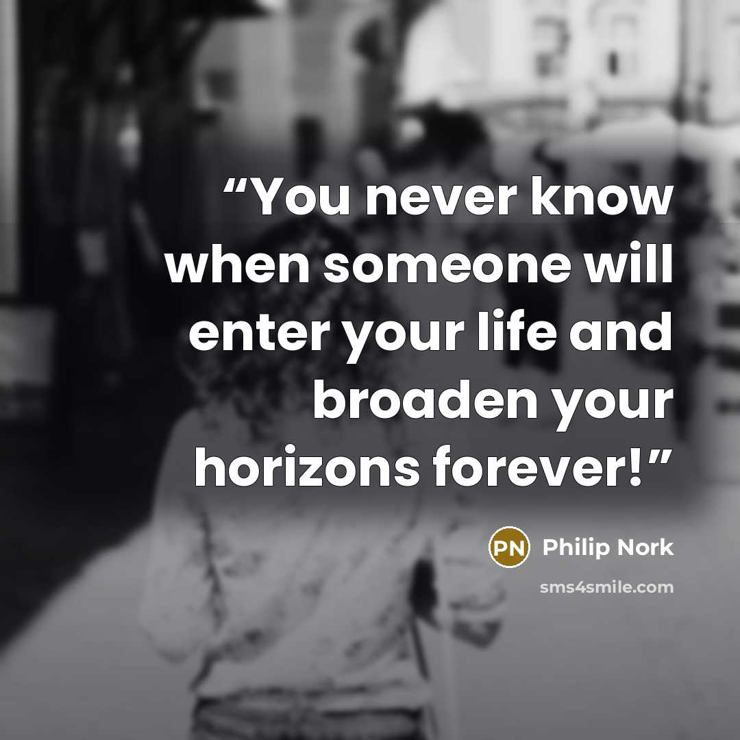 “You never know when someone will enter your life and broaden your horizons forever!” quote by Philip Nork