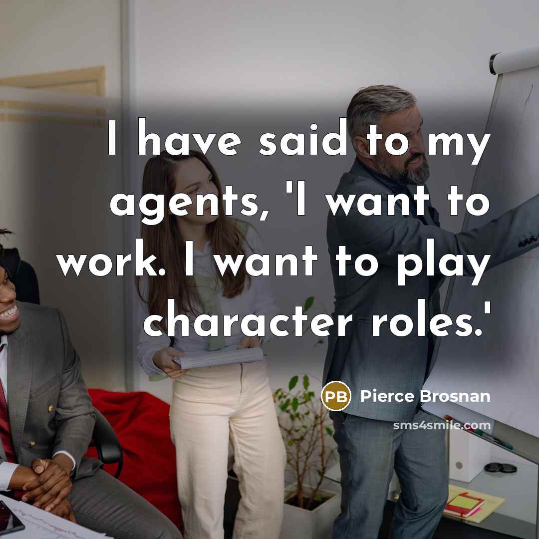 “I have said to my agents, 'I want to work.…” quote by Pierce Brosnan