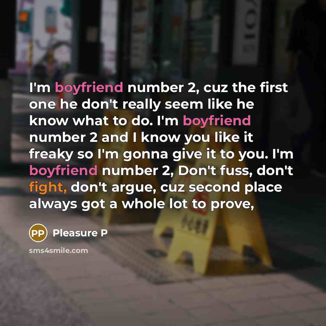 “I'm boyfriend number 2, cuz the first one he don't really seem like he know what to do. I'm boyfriend number 2 and I know you like it freaky so I'm gonna give it to you. I'm boyfriend number 2, Don't fuss, don't fight, don't argue, cuz second place always got a whole lot to prove,” quote by Pleasure P