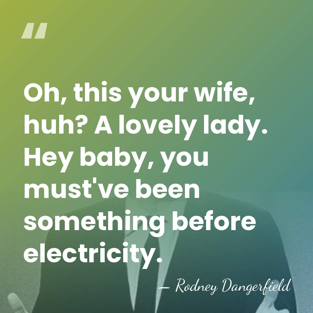Oh, this your wife, huh? A lovely lady. Hey baby, you must've&hellip; - Rodney Dangerfield