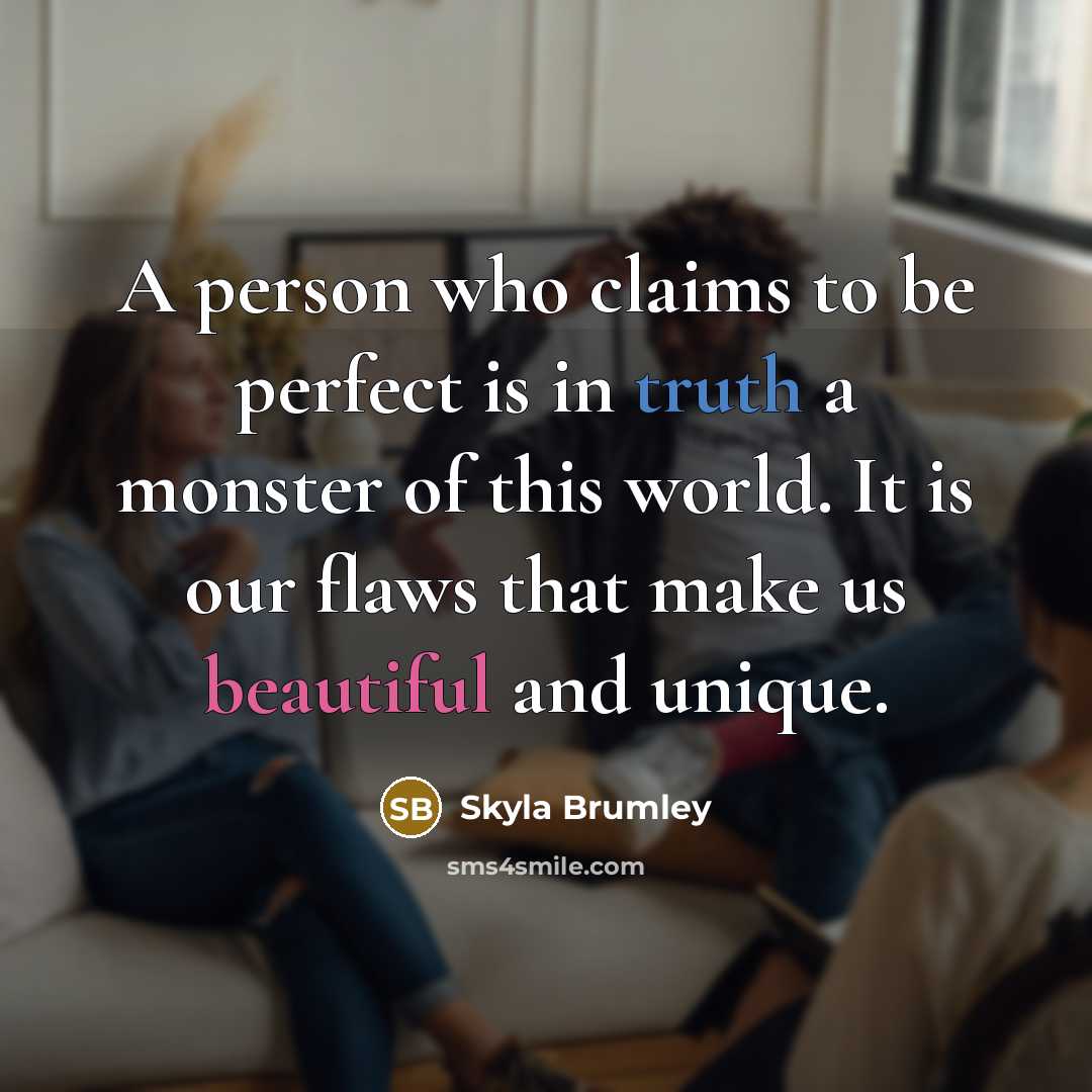 “A person who claims to be perfect is in truth a monster of this world. It is our flaws that make us beautiful and unique.” quote by Skyla Brumley