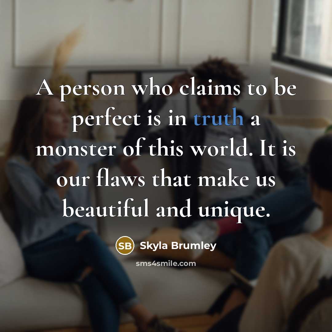 “A person who claims to be perfect is in truth a monster of this world. It is our flaws that make us beautiful and unique.” quote by Skyla Brumley