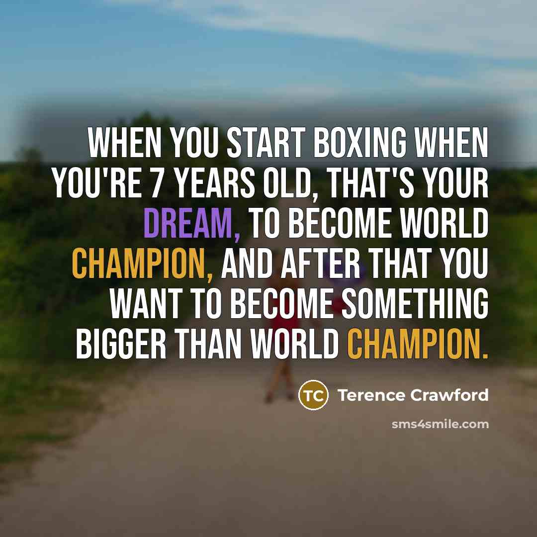 “When you start boxing when you're 7 years old, that's your dream, to become world champion, and after that you want to become something bigger than world champion.” quote by Terence Crawford