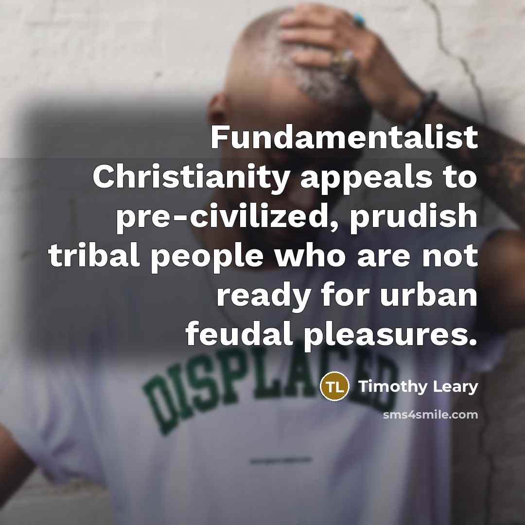 “Fundamentalist Christianity appeals to pre-civilized, prudish tribal people who are…” quote by Timothy Leary