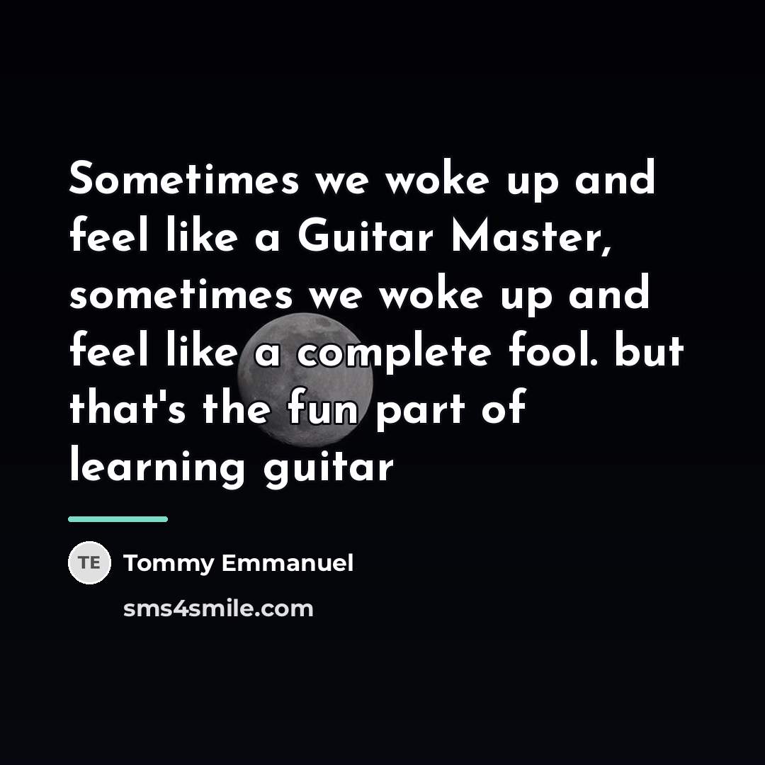 “Sometimes we woke up and feel like a Guitar Master,…” quote by Tommy Emmanuel