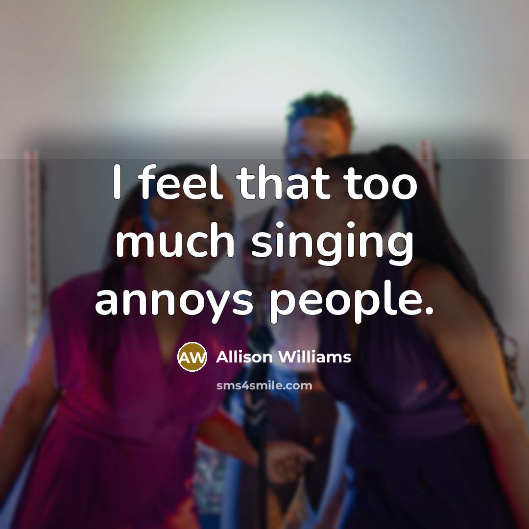 “I feel that too much singing annoys people.…” quote by Allison Williams